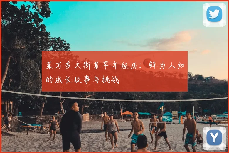 莱万多夫斯基早年经历:鲜为人知的成长故事与挑战