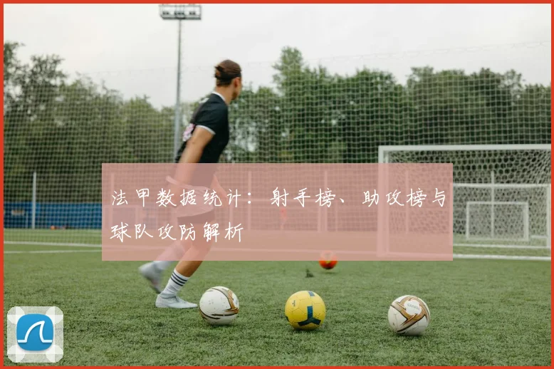 法甲数据统计：射手榜、助攻榜与球队攻防解析