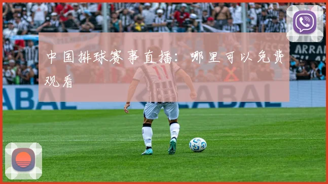 中国排球赛事直播：哪里可以免费观看