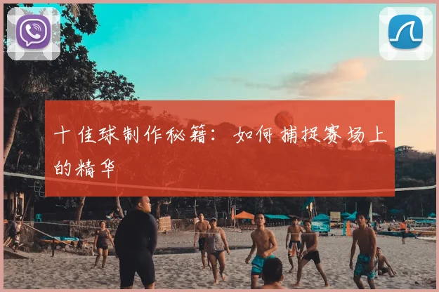 十佳球制作秘籍：如何捕捉赛场上的精华