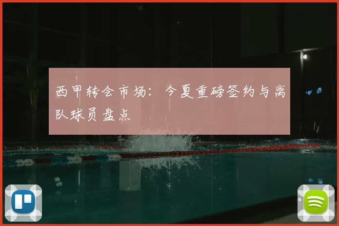 西甲转会市场：今夏重磅签约与离队球员盘点