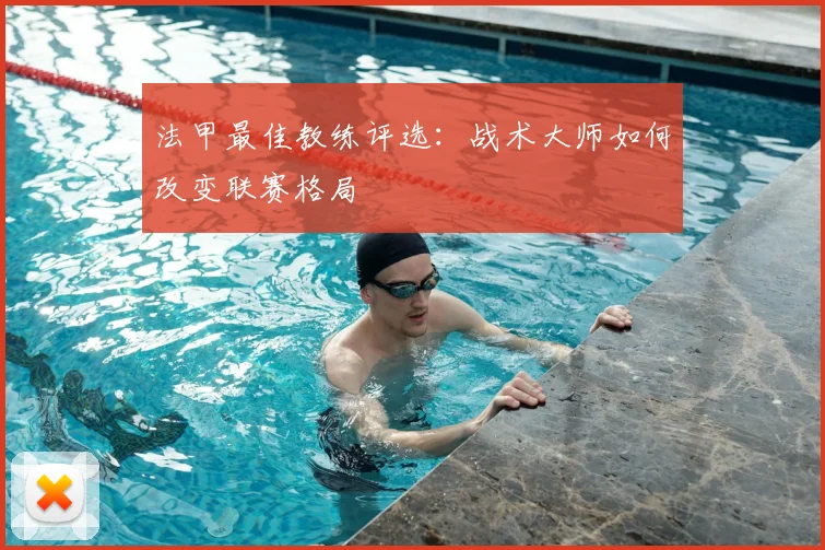 法甲最佳教练评选:战术大师如何改变联赛格局