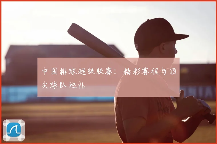 中国排球超级联赛：精彩赛程与顶尖球队巡礼