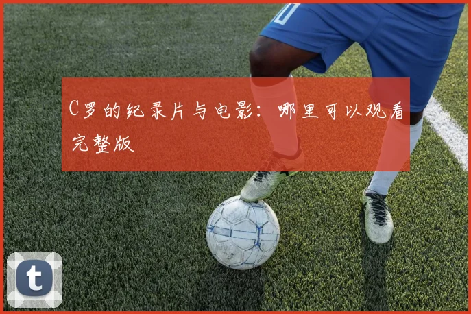 C罗的纪录片与电影：哪里可以观看完整版