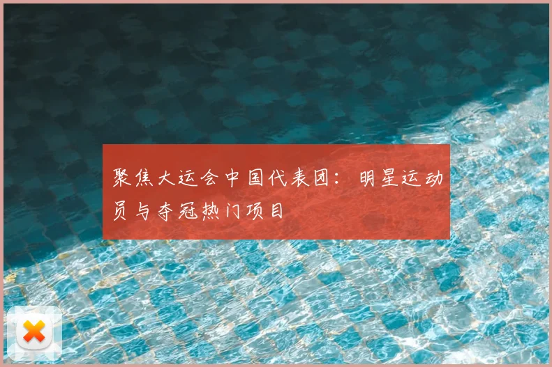 聚焦大运会中国代表团：明星运动员与夺冠热门项目