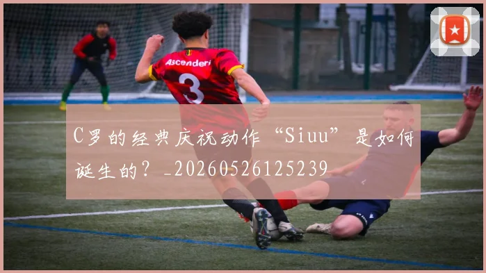 C罗的经典庆祝动作“Siuu”是如何诞生的?_20260526125239