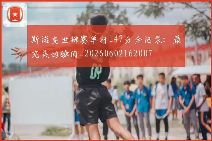 斯诺克世锦赛单杆147分全记录:最完美的瞬间_20260602162007