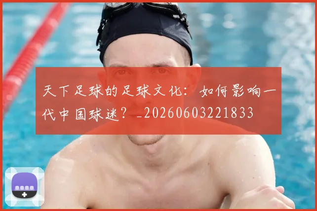 天下足球的足球文化：如何影响一代中国球迷？_20260603221833