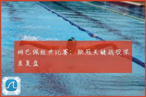 姆巴佩经典比赛:欧冠关键战役深度复盘