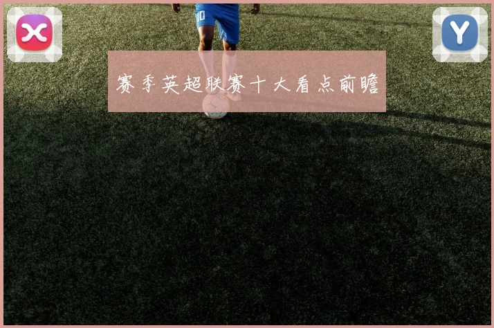 赛季英超联赛十大看点前瞻