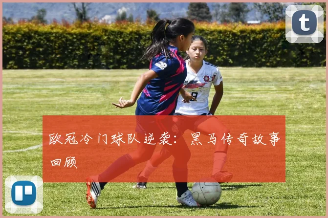 欧冠冷门球队逆袭：黑马传奇故事回顾