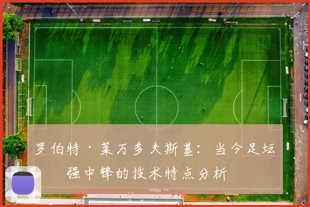 罗伯特·莱万多夫斯基：当今足坛最强中锋的技术特点分析