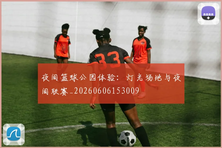 夜间篮球公园体验：灯光场地与夜间联赛_20260606153009