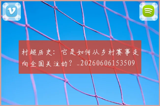 村超历史：它是如何从乡村赛事走向全国关注的？_20260606153509