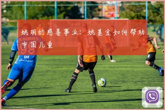 姚明的慈善事业：姚基金如何帮助中国儿童