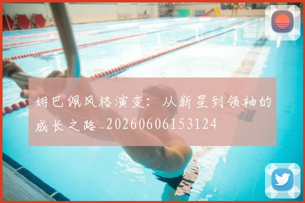 姆巴佩风格演变：从新星到领袖的成长之路_20260606153124