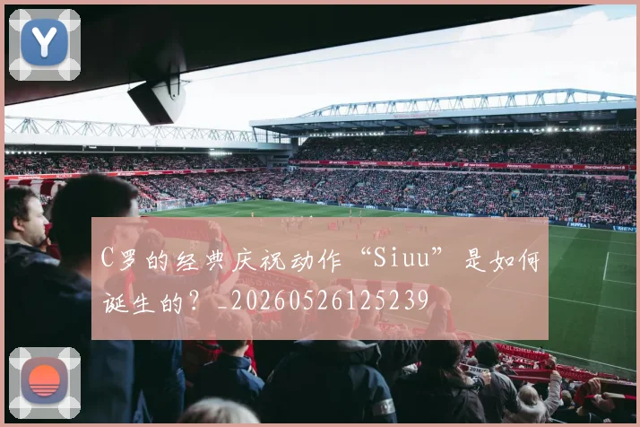 C罗的经典庆祝动作“Siuu”是如何诞生的?_20260526125239