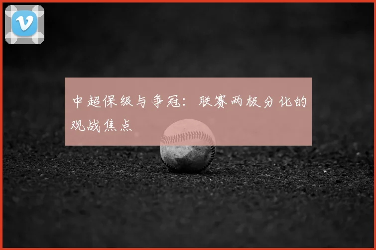 中超保级与争冠:联赛两极分化的观战焦点